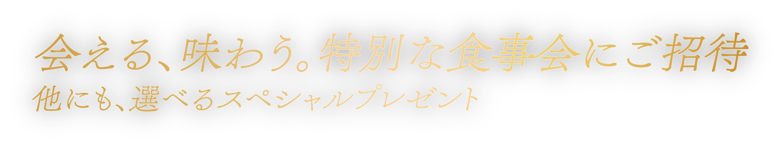 会える、味わう。特別な食事会にご招待 他にも、選べるスペシャルプレゼント