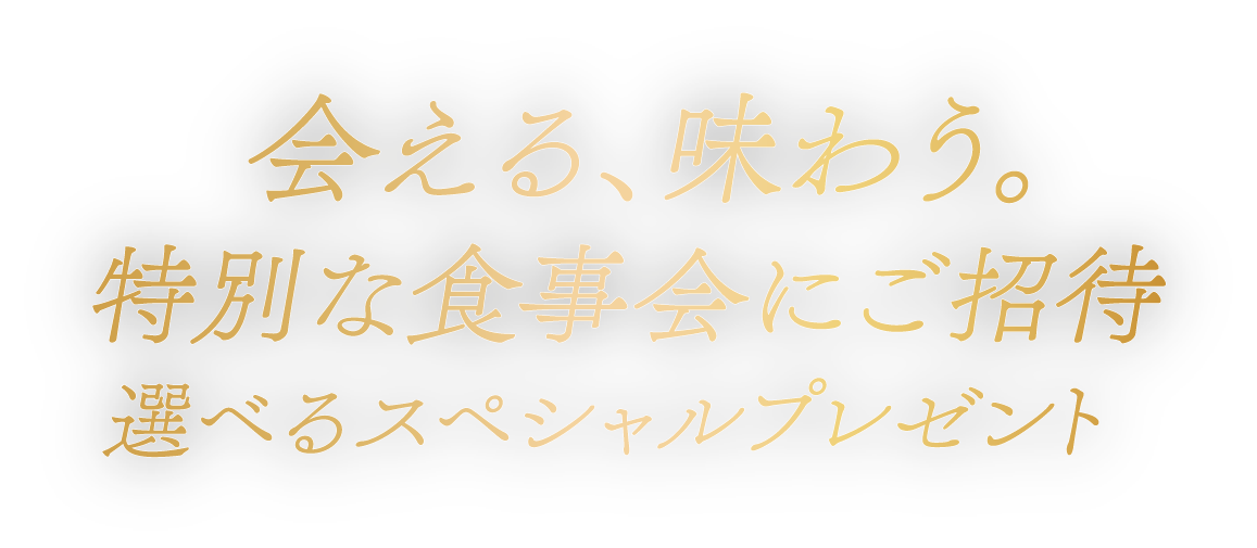 会える、味わう。特別な食事会にご招待 他にも、選べるスペシャルプレゼント